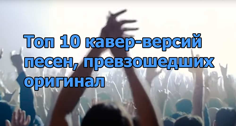 Топ 10 кавер-версий песен, превзошедших оригинал